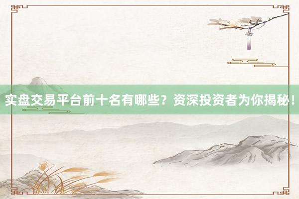 实盘交易平台前十名有哪些？资深投资者为你揭秘！