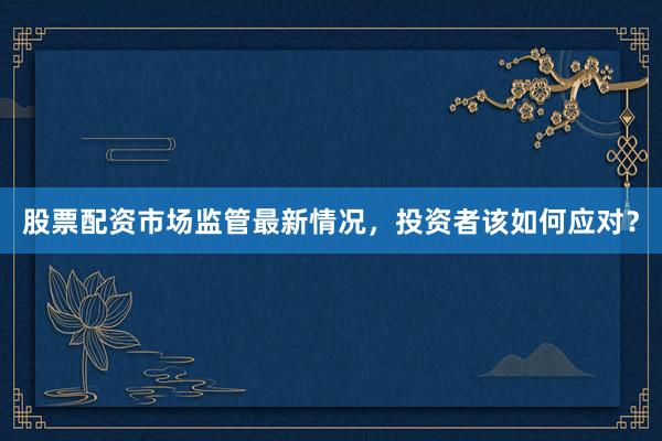 股票配资市场监管最新情况，投资者该如何应对？