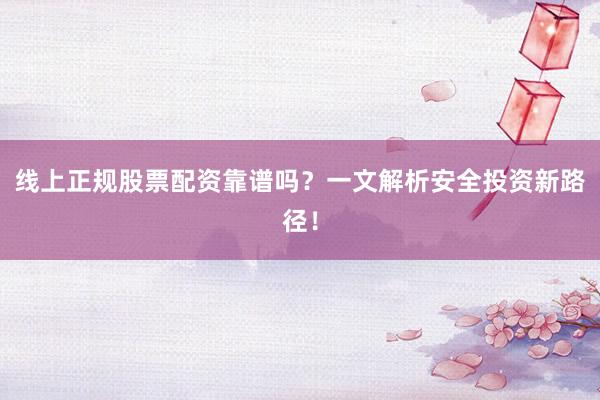 线上正规股票配资靠谱吗？一文解析安全投资新路径！
