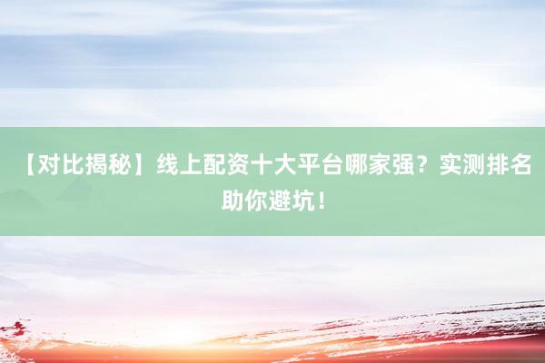 【对比揭秘】线上配资十大平台哪家强？实测排名助你避坑！