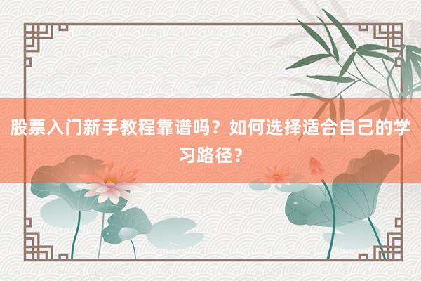 股票入门新手教程靠谱吗？如何选择适合自己的学习路径？