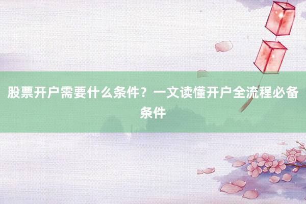 股票开户需要什么条件？一文读懂开户全流程必备条件