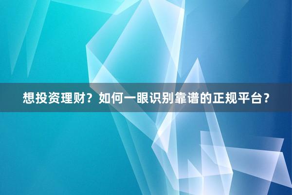 想投资理财？如何一眼识别靠谱的正规平台？