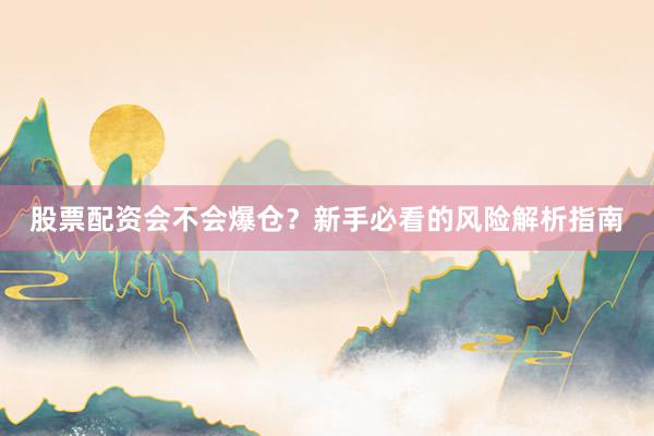 股票配资会不会爆仓？新手必看的风险解析指南
