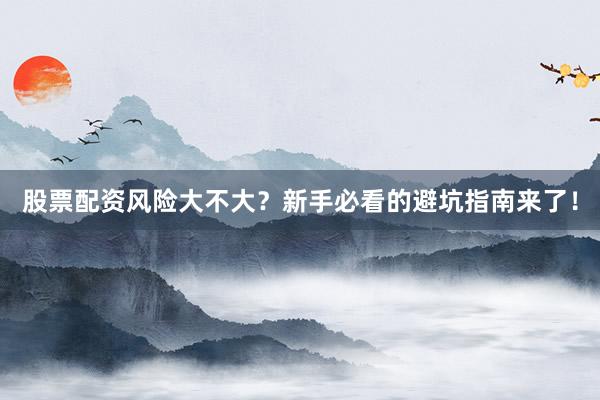 股票配资风险大不大？新手必看的避坑指南来了！