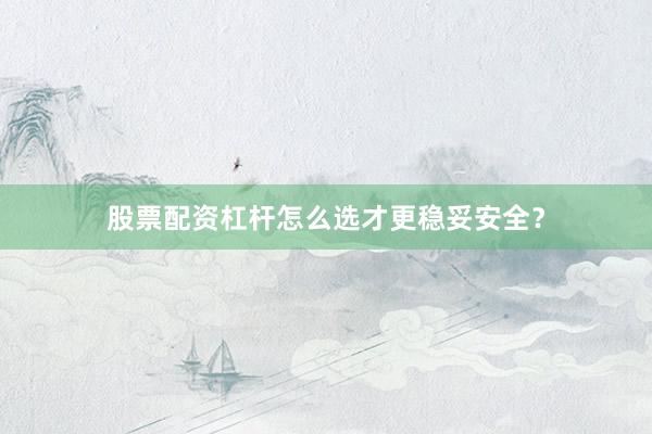 股票配资杠杆怎么选才更稳妥安全？