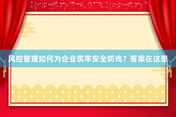 风控管理如何为企业筑牢安全防线？答案在这里
