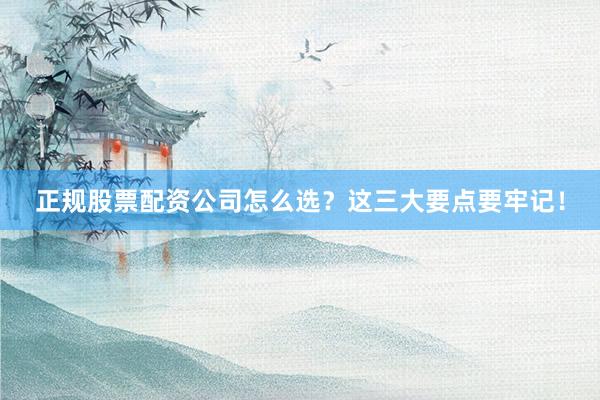 正规股票配资公司怎么选？这三大要点要牢记！