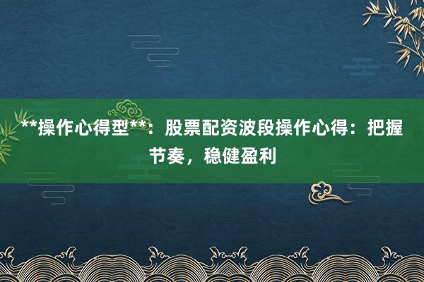 **操作心得型**：股票配资波段操作心得：把握节奏，稳健盈利