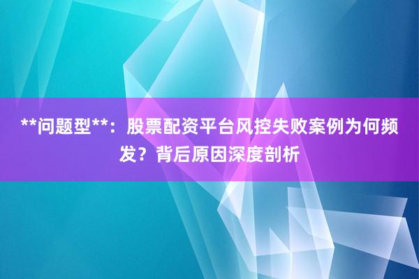 **问题型**：股票配资平台风控失败案例为何频发？背后原因深度剖析