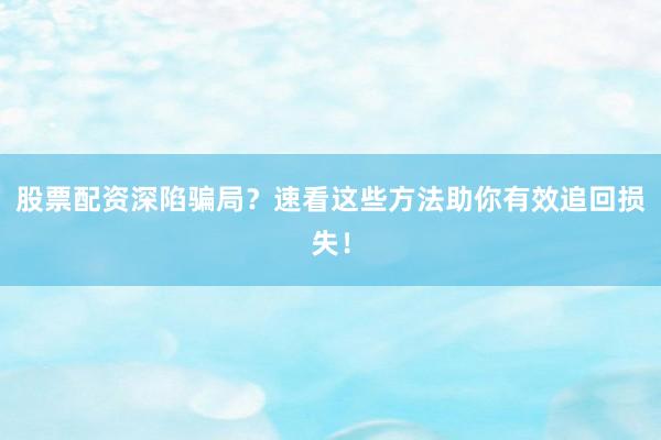 股票配资深陷骗局？速看这些方法助你有效追回损失！