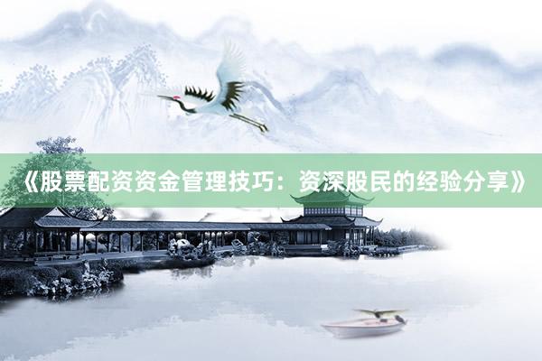 《股票配资资金管理技巧：资深股民的经验分享》