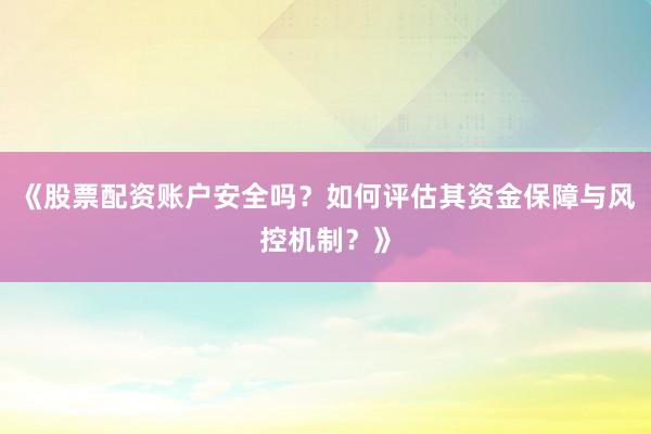 《股票配资账户安全吗？如何评估其资金保障与风控机制？》