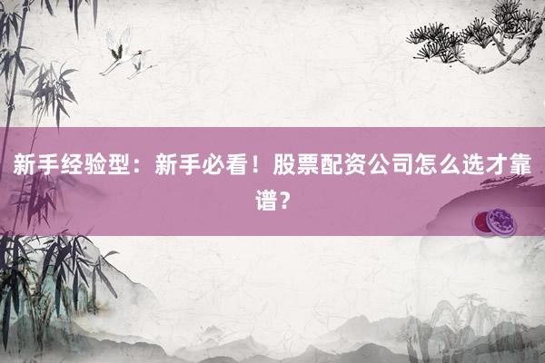新手经验型：新手必看！股票配资公司怎么选才靠谱？