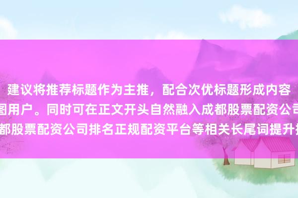 建议将推荐标题作为主推，配合次优标题形成内容矩阵，覆盖不同搜索意图用户。同时可在正文开头自然融入成都股票配资公司排名正规配资平台等相关长尾词提升搜索覆盖面。