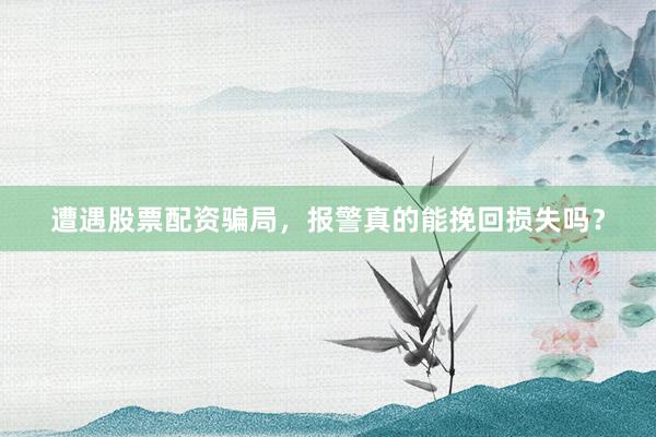 遭遇股票配资骗局，报警真的能挽回损失吗？