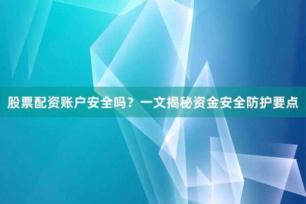 股票配资账户安全吗？一文揭秘资金安全防护要点
