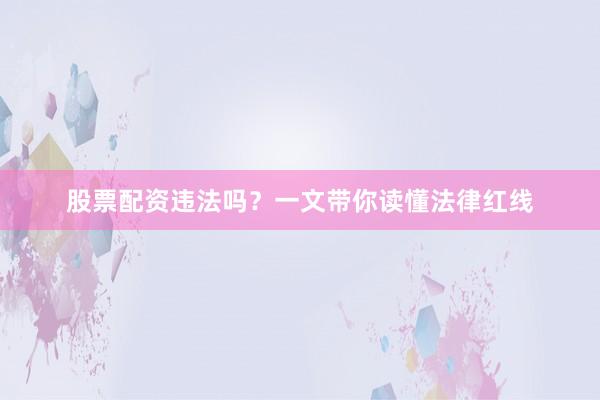 股票配资违法吗？一文带你读懂法律红线