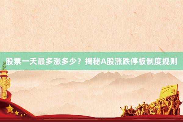 股票一天最多涨多少？揭秘A股涨跌停板制度规则