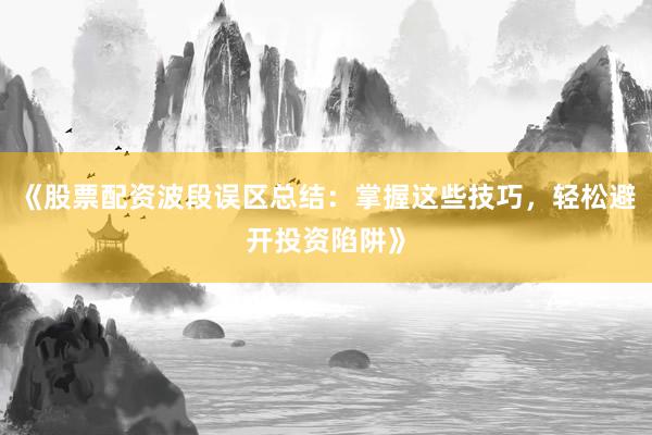 《股票配资波段误区总结：掌握这些技巧，轻松避开投资陷阱》