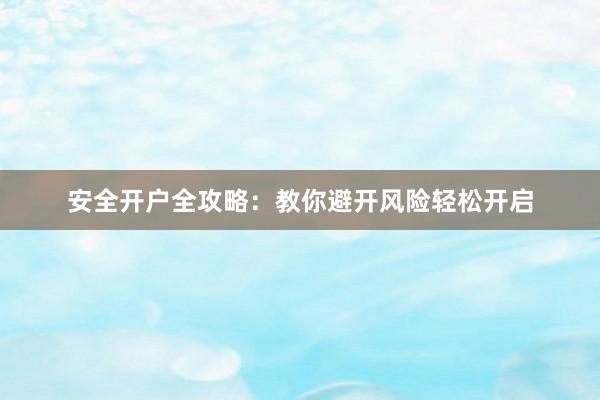 安全开户全攻略：教你避开风险轻松开启