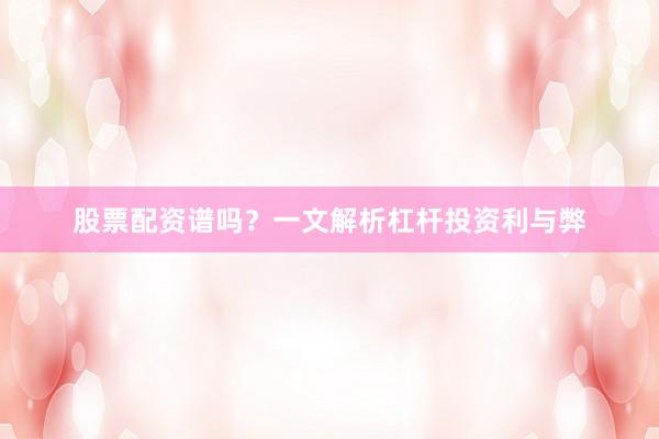 股票配资谱吗？一文解析杠杆投资利与弊