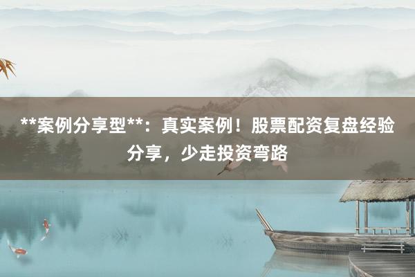 **案例分享型**：真实案例！股票配资复盘经验分享，少走投资弯路