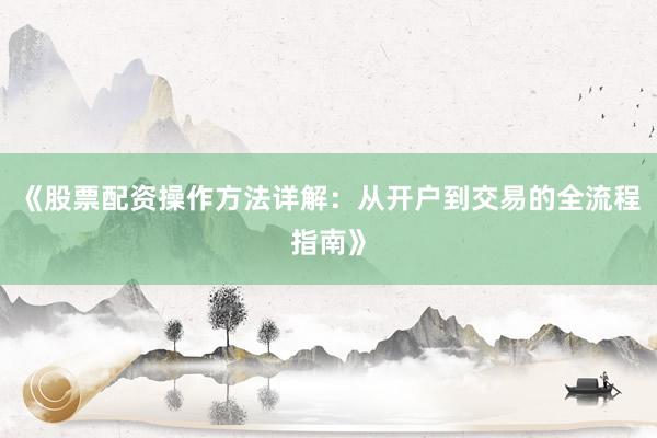 《股票配资操作方法详解：从开户到交易的全流程指南》