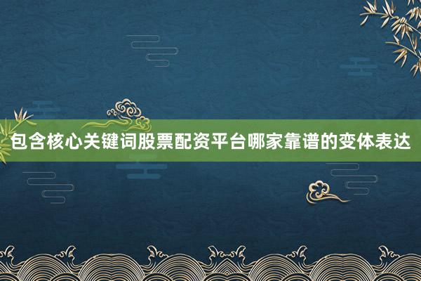 包含核心关键词股票配资平台哪家靠谱的变体表达