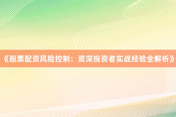 《股票配资风险控制：资深投资者实战经验全解析》