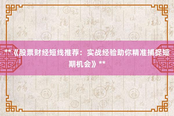 **《股票财经短线推荐：实战经验助你精准捕捉短期机会》**