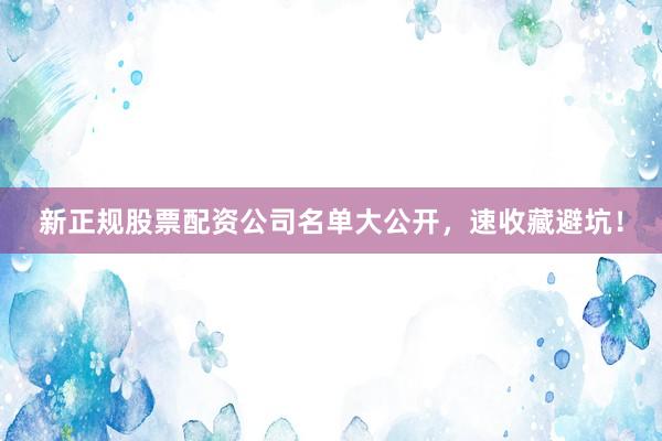 新正规股票配资公司名单大公开，速收藏避坑！