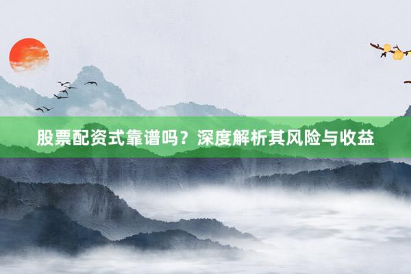 股票配资式靠谱吗？深度解析其风险与收益