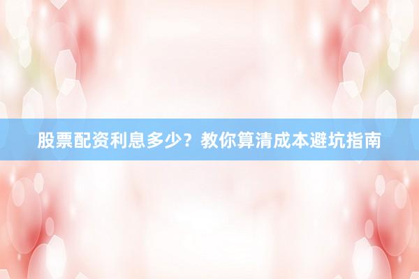 股票配资利息多少？教你算清成本避坑指南