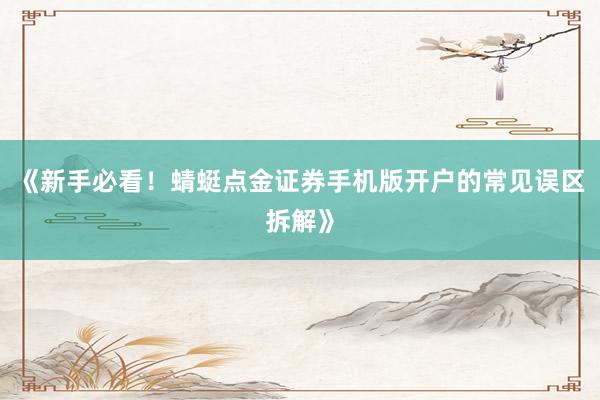 《新手必看！蜻蜓点金证券手机版开户的常见误区拆解》