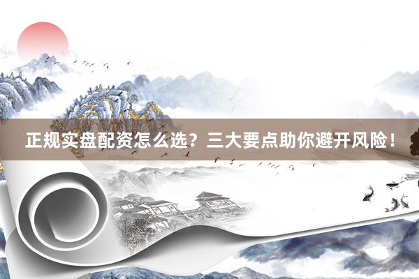 正规实盘配资怎么选？三大要点助你避开风险！