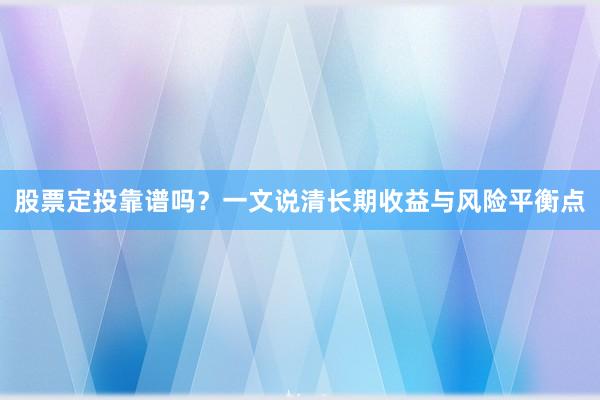 股票定投靠谱吗？一文说清长期收益与风险平衡点