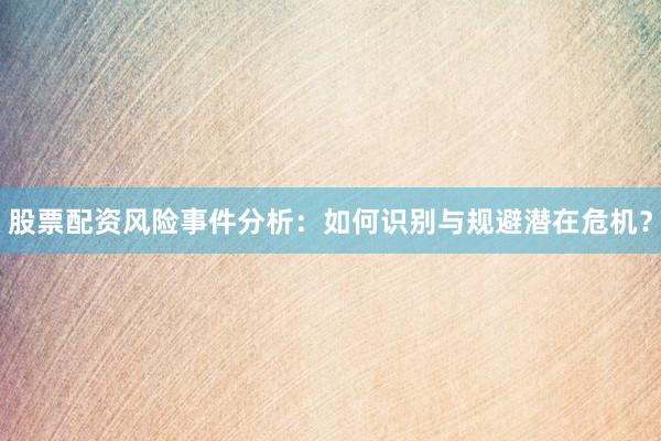 股票配资风险事件分析：如何识别与规避潜在危机？