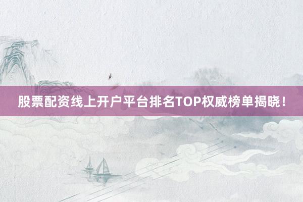 股票配资线上开户平台排名TOP权威榜单揭晓！
