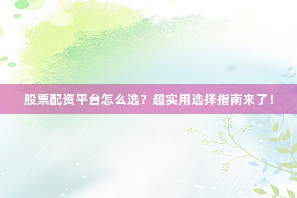 股票配资平台怎么选？超实用选择指南来了！