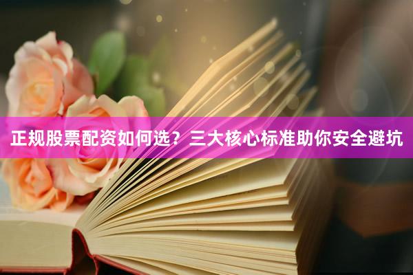 正规股票配资如何选?三大核心标准助你安全避坑