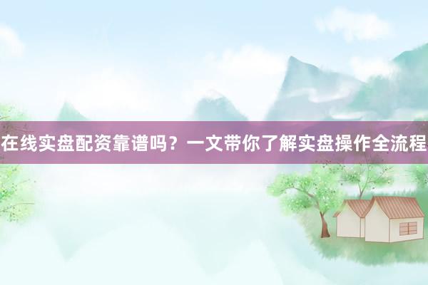 在线实盘配资靠谱吗？一文带你了解实盘操作全流程