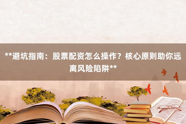 **避坑指南：股票配资怎么操作？核心原则助你远离风险陷阱**
