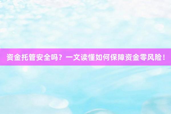资金托管安全吗？一文读懂如何保障资金零风险！