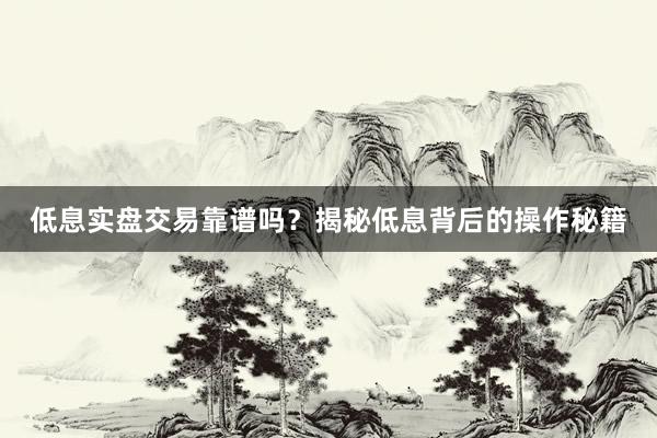 低息实盘交易靠谱吗？揭秘低息背后的操作秘籍