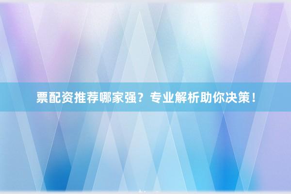票配资推荐哪家强？专业解析助你决策！