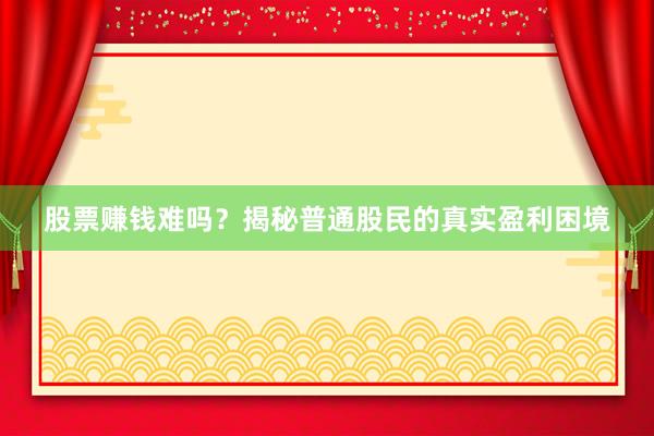 股票赚钱难吗？揭秘普通股民的真实盈利困境