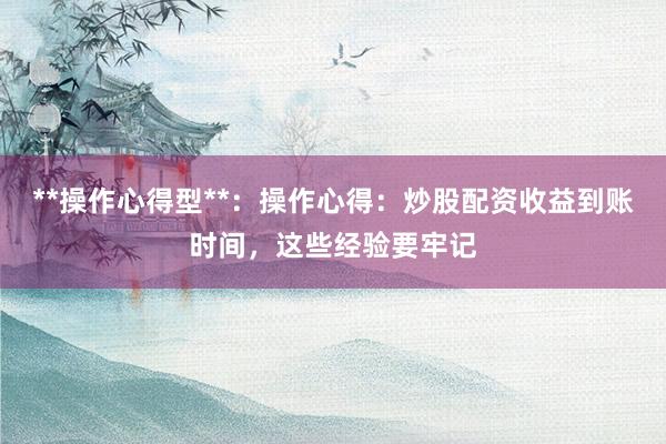 **操作心得型**：操作心得：炒股配资收益到账时间，这些经验要牢记