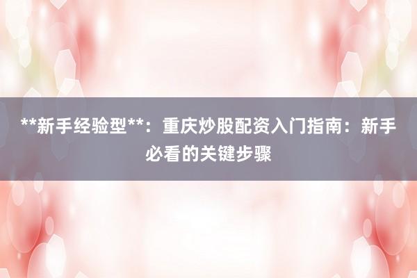 **新手经验型**：重庆炒股配资入门指南：新手必看的关键步骤