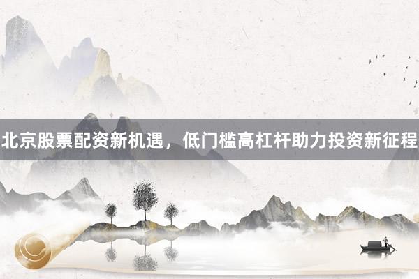 北京股票配资新机遇，低门槛高杠杆助力投资新征程